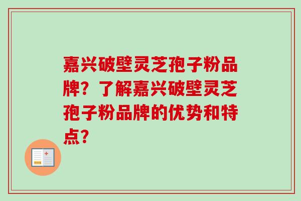 嘉兴破壁灵芝孢子粉品牌？了解嘉兴破壁灵芝孢子粉品牌的优势和特点？