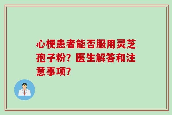 心梗患者能否服用灵芝孢子粉？医生解答和注意事项？