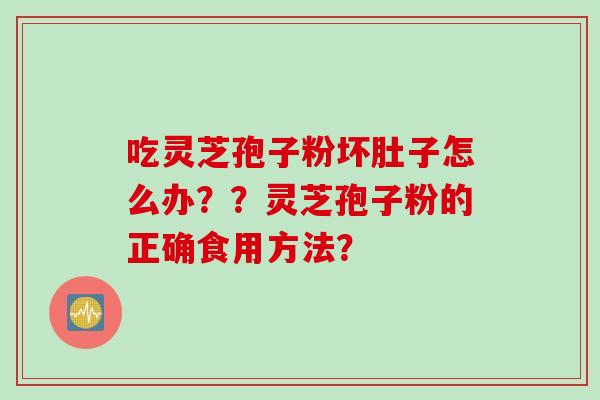 吃灵芝孢子粉坏肚子怎么办？？灵芝孢子粉的正确食用方法？