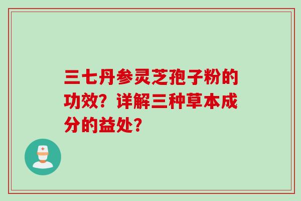 三七丹参灵芝孢子粉的功效？详解三种草本成分的益处？