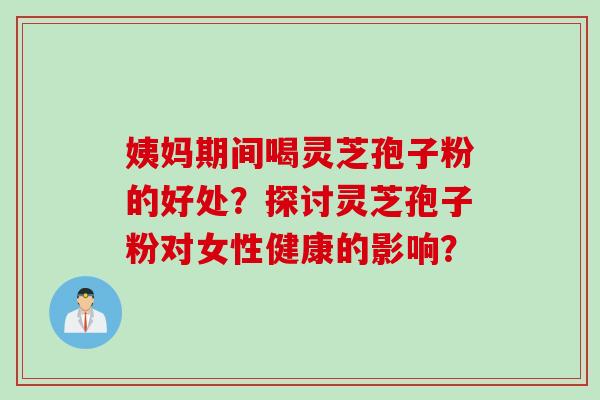 姨妈期间喝灵芝孢子粉的好处？探讨灵芝孢子粉对女性健康的影响？