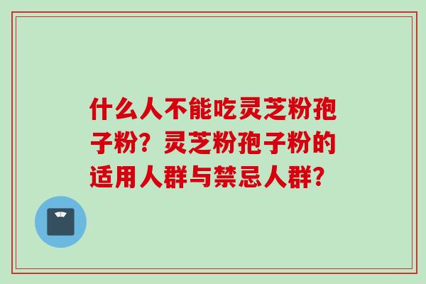 什么人不能吃灵芝粉孢子粉？灵芝粉孢子粉的适用人群与禁忌人群？