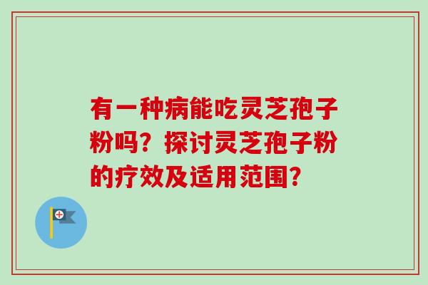 有一种病能吃灵芝孢子粉吗？探讨灵芝孢子粉的疗效及适用范围？