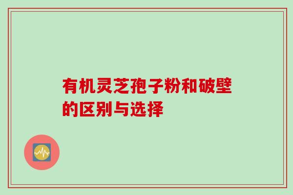 有机灵芝孢子粉和破壁的区别与选择