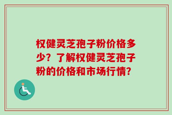 权健灵芝孢子粉价格多少？了解权健灵芝孢子粉的价格和市场行情？