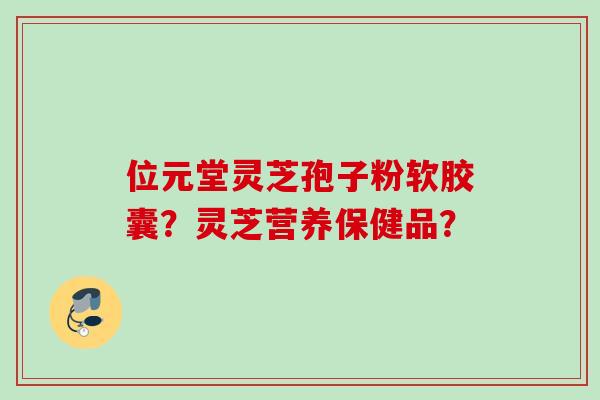 位元堂灵芝孢子粉软胶囊？灵芝营养保健品？