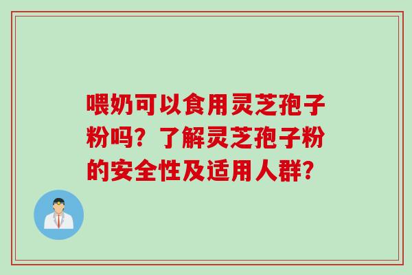 喂奶可以食用灵芝孢子粉吗？了解灵芝孢子粉的安全性及适用人群？