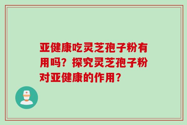 亚健康吃灵芝孢子粉有用吗？探究灵芝孢子粉对亚健康的作用？