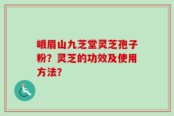 峨眉山九芝堂灵芝孢子粉？灵芝的功效及使用方法？