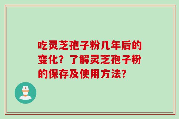 吃灵芝孢子粉几年后的变化？了解灵芝孢子粉的保存及使用方法？