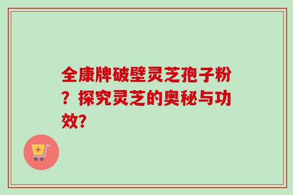 全康牌破壁灵芝孢子粉？探究灵芝的奥秘与功效？