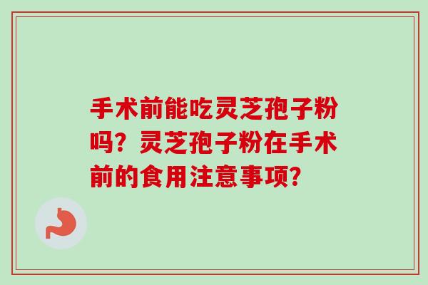 手术前能吃灵芝孢子粉吗？灵芝孢子粉在手术前的食用注意事项？