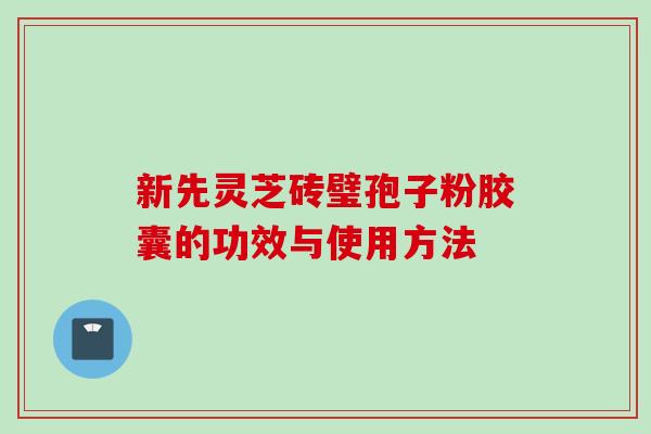 新先灵芝砖璧孢子粉胶囊的功效与使用方法 新先灵芝砖璧孢子粉胶囊的功效与使用方法