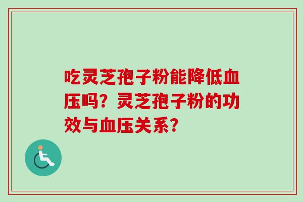 吃灵芝孢子粉能降低血压吗？灵芝孢子粉的功效与血压关系？
