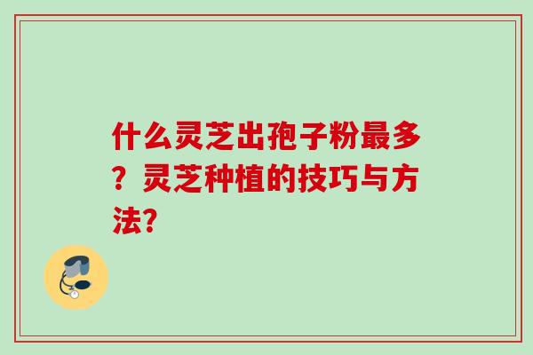 什么灵芝出孢子粉最多？灵芝种植的技巧与方法？