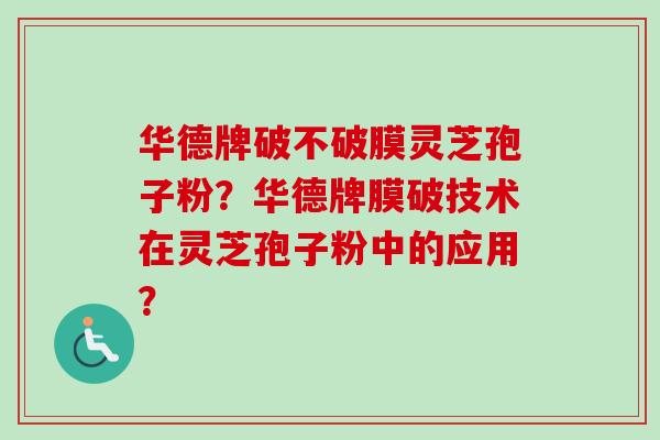华德牌破不破膜灵芝孢子粉？华德牌膜破技术在灵芝孢子粉中的应用？