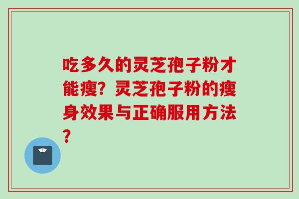 吃多久的灵芝孢子粉才能瘦?灵芝孢子粉的瘦身效果与正确服用方法? 吃多久的灵芝孢子粉才能瘦?灵芝孢子粉的瘦身效果与正确服用方法?
