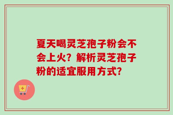 夏天喝灵芝孢子粉会不会上火？解析灵芝孢子粉的适宜服用方式？