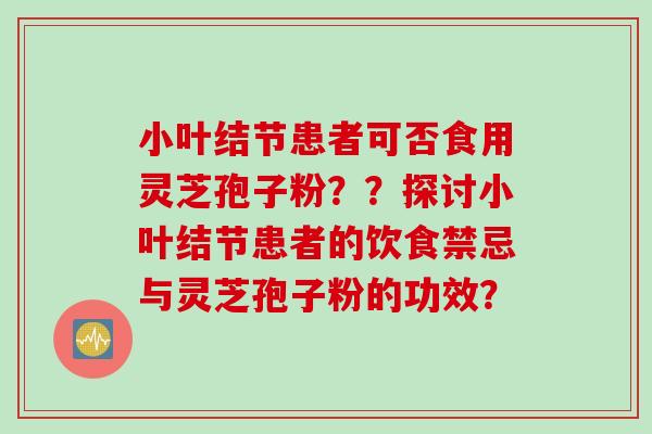 小叶结节患者可否食用灵芝孢子粉？？探讨小叶结节患者的饮食禁忌与灵芝孢子粉的功效？
