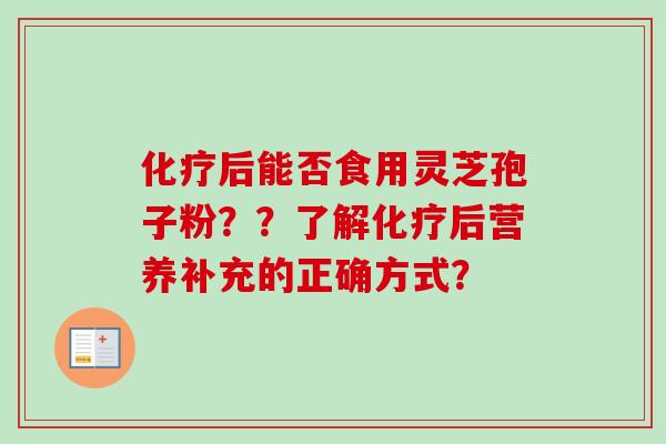 化疗后能否食用灵芝孢子粉？？了解化疗后营养补充的正确方式？