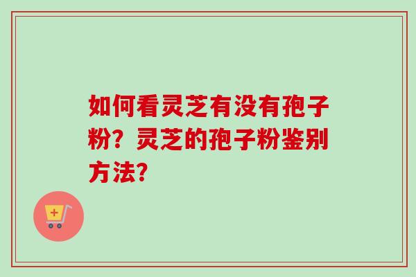 如何看灵芝有没有孢子粉？灵芝的孢子粉鉴别方法？