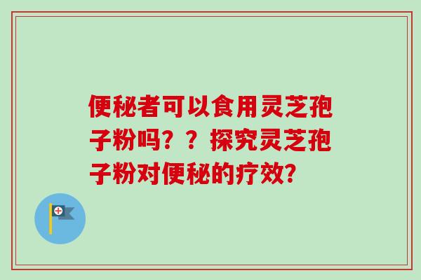 便秘者可以食用灵芝孢子粉吗？？探究灵芝孢子粉对便秘的疗效？