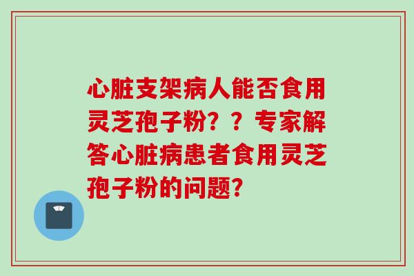 心脏支架病人能否食用灵芝孢子粉？？专家解答心脏病患者食用灵芝孢子粉的问题？