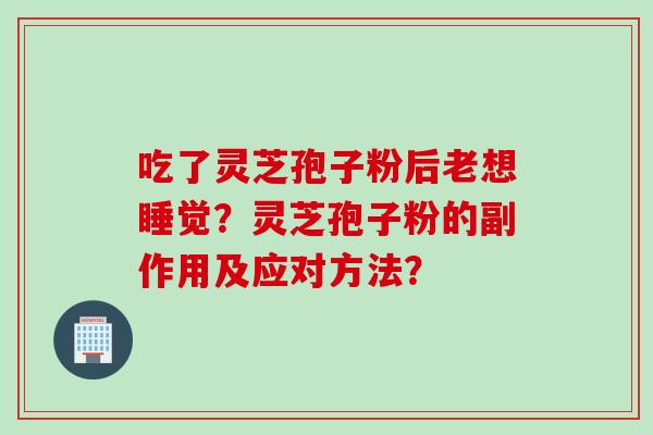 吃了灵芝孢子粉后老想睡觉？灵芝孢子粉的副作用及应对方法？