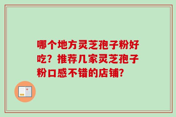 哪个地方灵芝孢子粉好吃？推荐几家灵芝孢子粉口感不错的店铺？