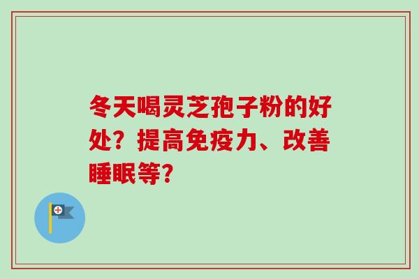 冬天喝灵芝孢子粉的好处？提高免疫力、改善睡眠等？