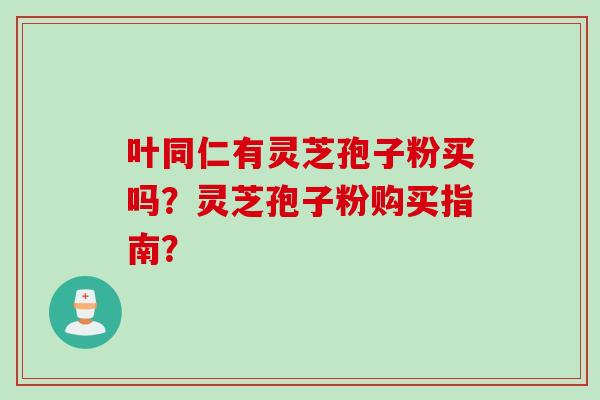 叶同仁有灵芝孢子粉买吗？灵芝孢子粉购买指南？