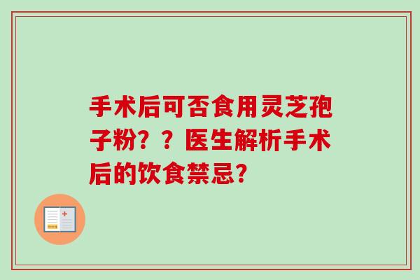 手术后可否食用灵芝孢子粉？？医生解析手术后的饮食禁忌？