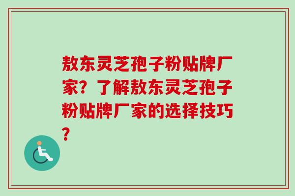 敖东灵芝孢子粉贴牌厂家？了解敖东灵芝孢子粉贴牌厂家的选择技巧？