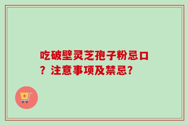 吃破壁灵芝孢子粉忌口？注意事项及禁忌？