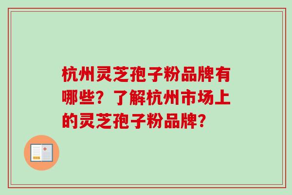 杭州灵芝孢子粉品牌有哪些？了解杭州市场上的灵芝孢子粉品牌？