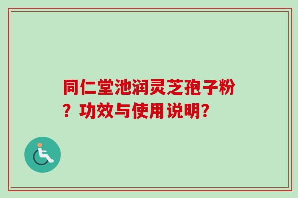 同仁堂池润灵芝孢子粉？功效与使用说明？