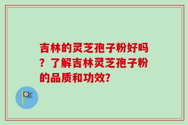 吉林的灵芝孢子粉好吗？了解吉林灵芝孢子粉的品质和功效？