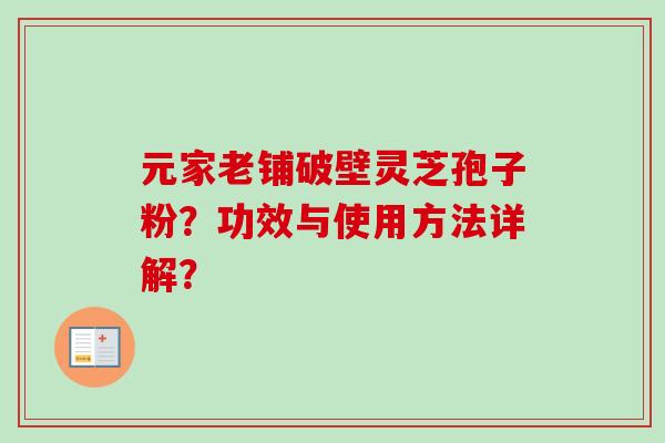 元家老铺破壁灵芝孢子粉？功效与使用方法详解？