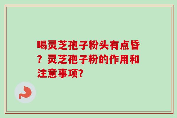 喝灵芝孢子粉头有点昏？灵芝孢子粉的作用和注意事项？