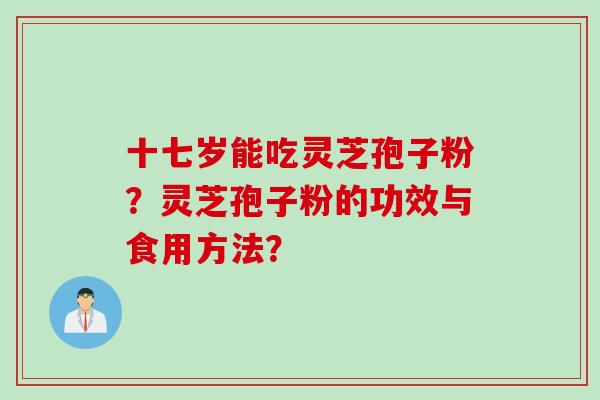 十七岁能吃灵芝孢子粉?灵芝孢子粉的功效与食用方法? 十七岁能吃灵芝孢子粉?灵芝孢子粉的功效与食用方法?