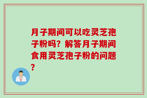 月子期间可以吃灵芝孢子粉吗？解答月子期间食用灵芝孢子粉的问题？
