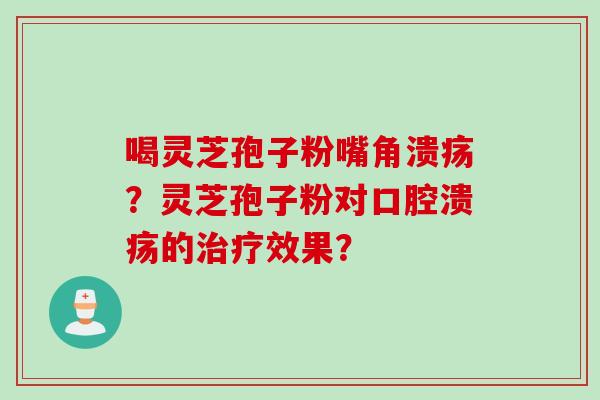 喝灵芝孢子粉嘴角溃疡？灵芝孢子粉对口腔溃疡的治疗效果？