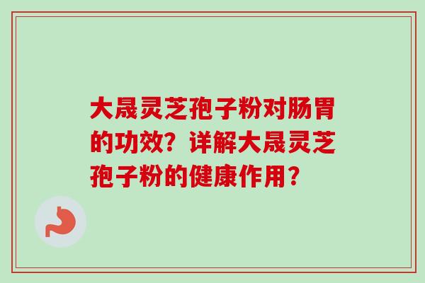 大晟灵芝孢子粉对肠胃的功效？详解大晟灵芝孢子粉的健康作用？