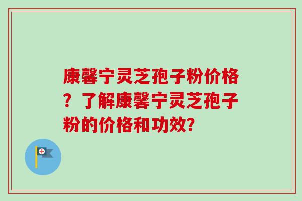 康馨宁灵芝孢子粉价格？了解康馨宁灵芝孢子粉的价格和功效？