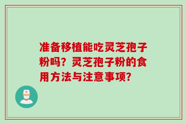 准备移植能吃灵芝孢子粉吗？灵芝孢子粉的食用方法与注意事项？