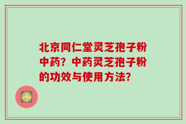 北京同仁堂灵芝孢子粉中药？中药灵芝孢子粉的功效与使用方法？