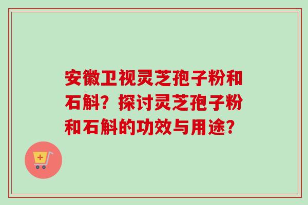 安徽卫视灵芝孢子粉和石斛？探讨灵芝孢子粉和石斛的功效与用途？