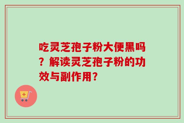 吃灵芝孢子粉大便黑吗?解读灵芝孢子粉的功效与副作用? 吃灵芝孢子粉大便黑吗?解读灵芝孢子粉的功效与副作用?