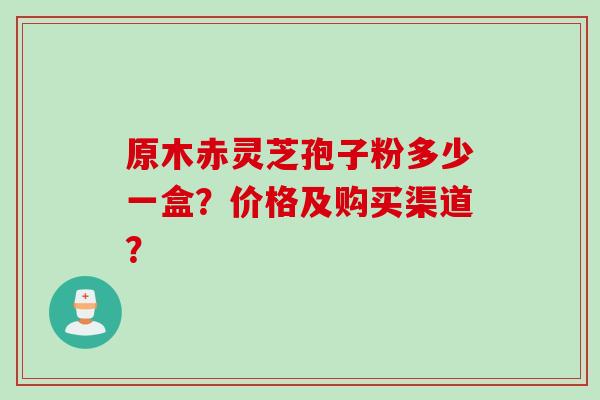 原木赤灵芝孢子粉多少一盒？价格及购买渠道？