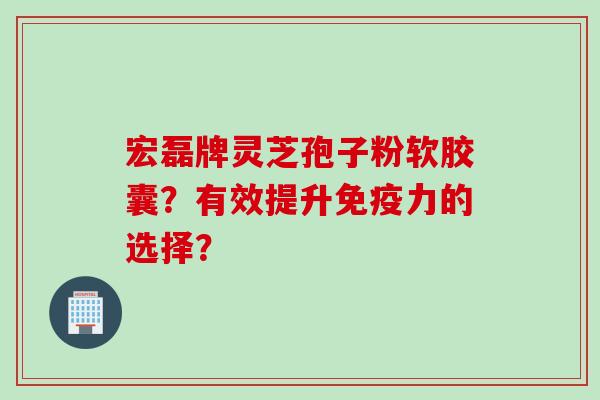 宏磊牌灵芝孢子粉软胶囊？有效提升免疫力的选择？